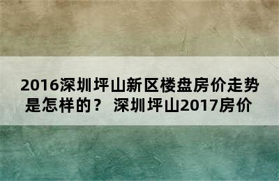 2016深圳坪山新区楼盘房价走势是怎样的？ 深圳坪山2017房价